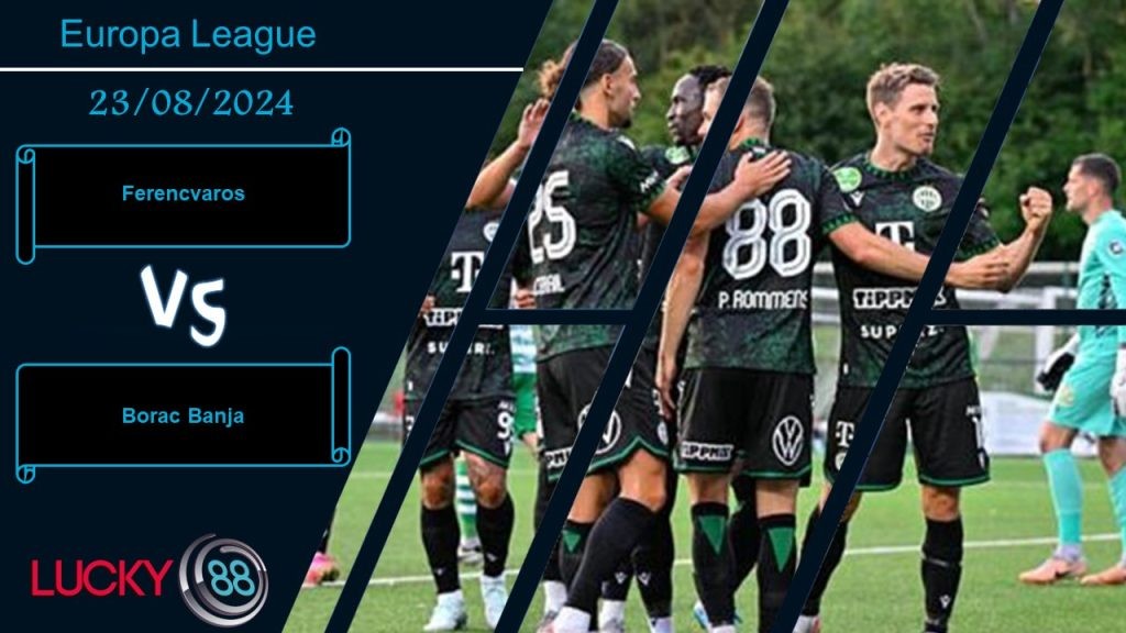 LUCKY88 Ferencvaros vs Borac Banja, Nhận định bóng đá 23/08/2024, Phát huy kinh nghiệm