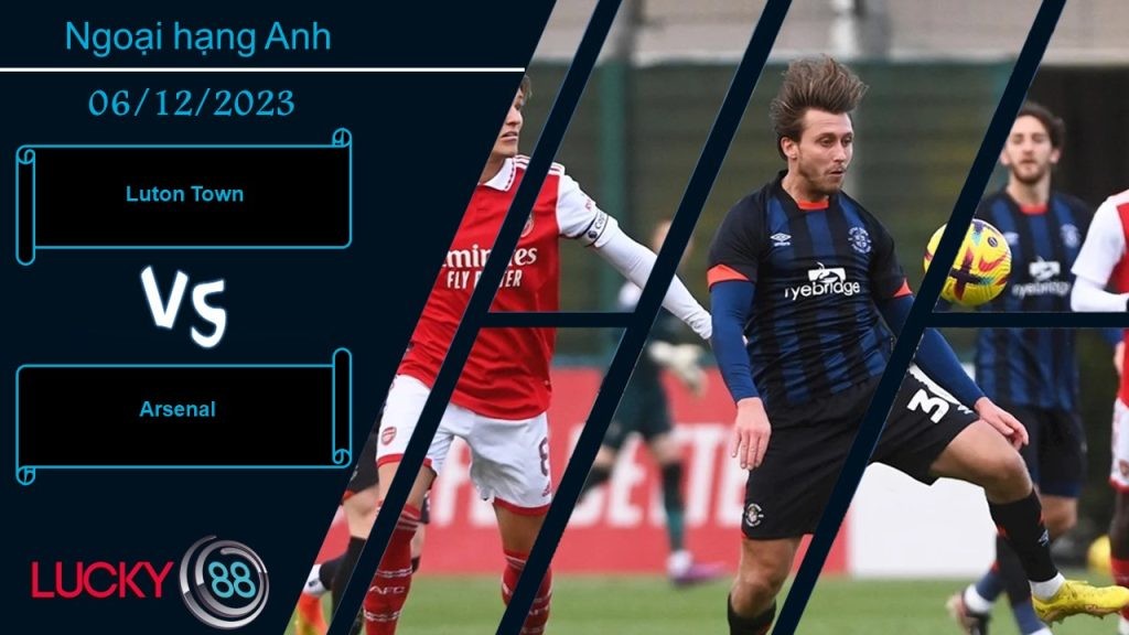 LUCKY88 Luton Town vs Arsenal ,  Nhận định bóng đá 06/12/2023,  Không cùng đẳng cấp